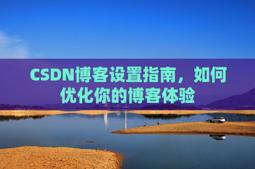 CSDN博客设置指南，如何优化你的博客体验