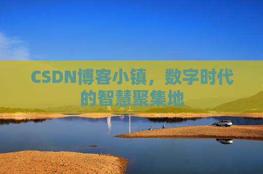 CSDN博客小镇,数字时代的智慧聚集地 CSDN博客小镇,数字时代的智慧聚集地